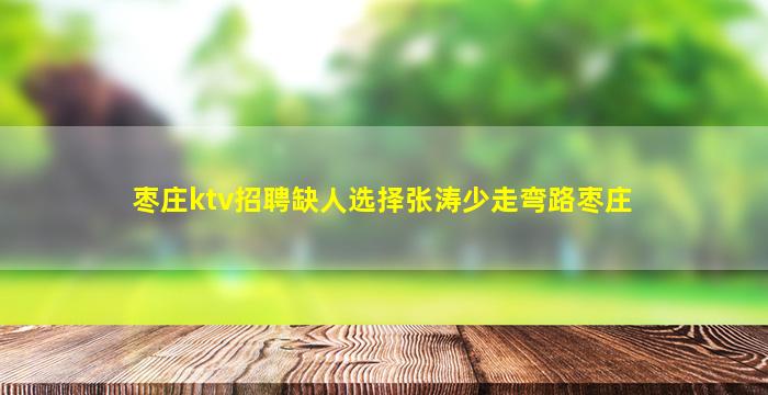 枣庄ktv招聘缺人选择张涛少走弯路枣庄