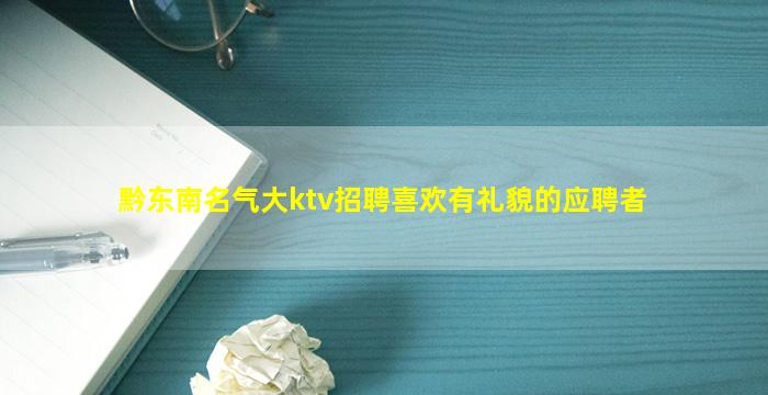 黔东南名气大ktv招聘喜欢有礼貌的应聘者